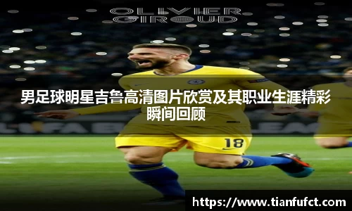 男足球明星吉鲁高清图片欣赏及其职业生涯精彩瞬间回顾